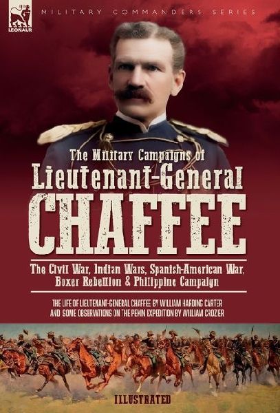 The Military Campaigns of Lieutenant-General Chaffee: The Civil War, Indian Wars, Spanish-American War, Boxer Rebellion & Philippine Campaign