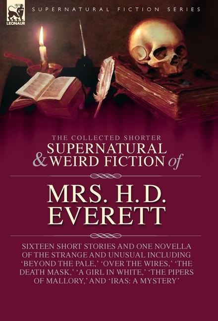The Collected Supernatural and Weird Fiction of Mrs. H. D. Everett: Sixteen Short Stories and One Novella of the Strange and Unusual Including Beyond the Pale,  Over the Wires,  The Death Mask,  A Girl in White,  The Pipers of Mallory,  and Iras: A Myster