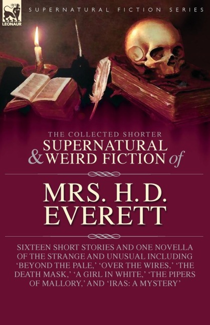 The Collected  Supernatural and Weird  Fiction of  Mrs. H. D. Everett: Sixteen Short Stories and One Novella of the Strange and Unusual Including Beyond the Pale, Over the Wires, The Death Mask, A Girl in White, The Pipers of Mallory, and Iras: