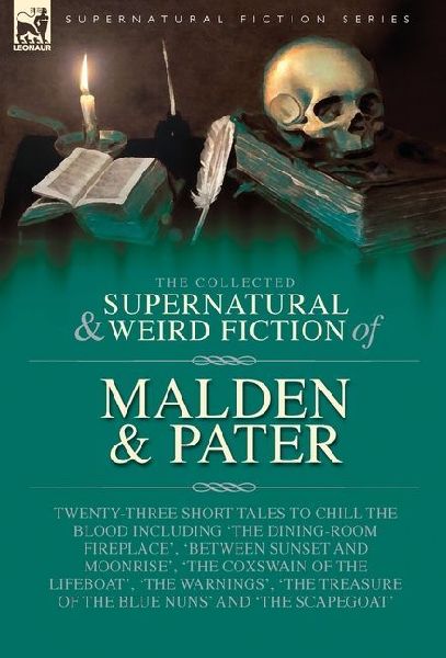 The Collected Supernatural and Weird Fiction of Malden & Pater: Twenty-Three Short Tales to Chill the Blood Including 'The Dining-Room Fireplace', 'Between Sunset and Moonrise', 'The Coxswain of the Lifeboat', 'The Warnings', 'The Treasure of the Blue Nun