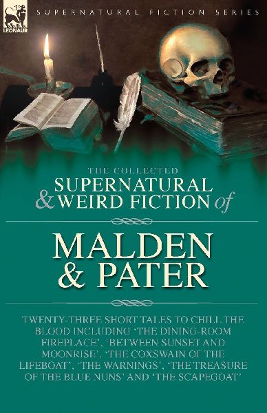 The Collected Supernatural and Weird Fiction of Malden & Pater: Twenty-Three Short Tales to Chill the Blood Including The Dining-Room Fireplace, Between Sunset and Moonrise, The Coxswain of the Lifeboat, The Warnings, The Treasure of the Blue Nun