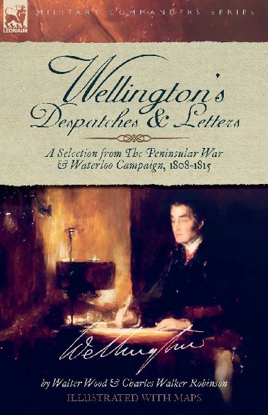 Wellingtons Despatches & Letters: A Selection from The Peninsular War & Waterloo Campaign, 1808-1815