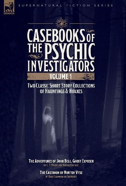 Casebooks of the Psychic Investigators Volume 1, Two Classic Short Story Collections of Hauntings and Hoaxes: The Adventures of John Bell, Ghost Exposer & The Casebook of Norton Vyse