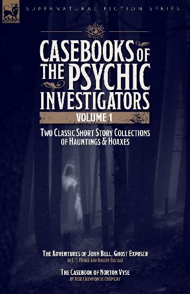 Casebooks of the  Psychic Investigators Volume 1, Two Classic Short Story Collections of Hauntings and Hoaxes: The Adventures of John Bell, Ghost Exposer & The Casebook of Norton Vyse