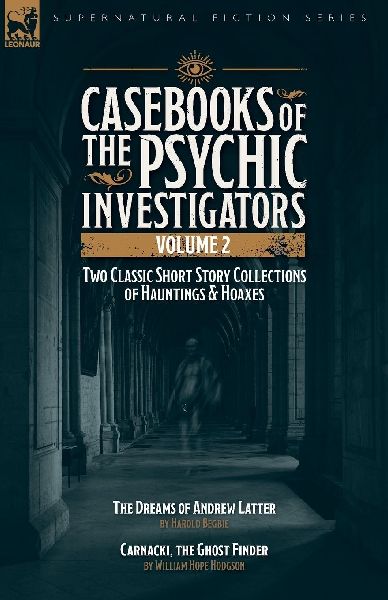 Casebooks of the  Psychic Investigators Volume 2, Two Classic Short Story Collections of Hauntings and Hoaxes: The Dreams of Andrew Latter & Carnacki, the Ghost Finder