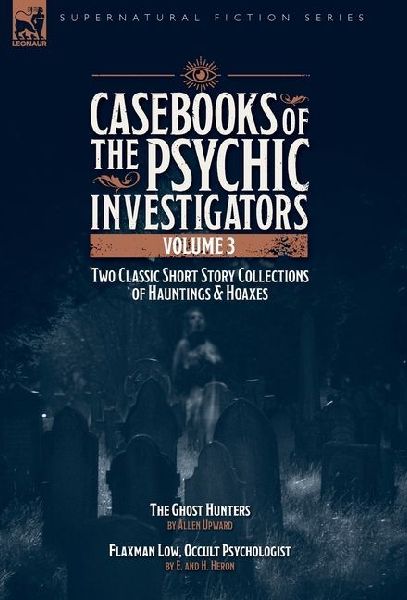Casebooks of the Psychic Investigators Volume 3, Two Classic Short Story Collections of Hauntings and Hoaxes: The Ghost Hunter & Flaxman Low, Occult Psychologist