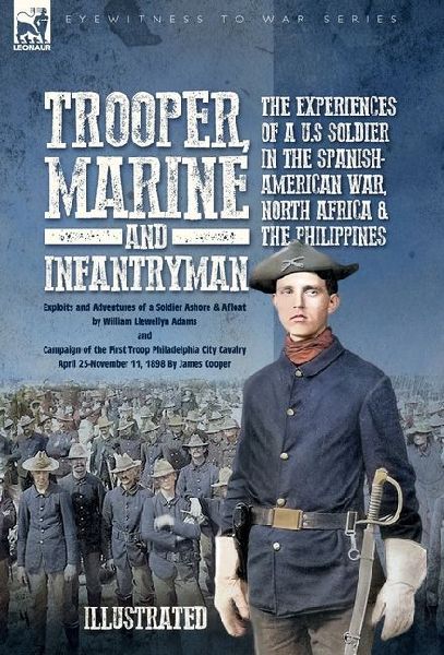 Trooper, Marine and Infantryman, The Experiences of a U.S Soldier in the Spanish-American War, North Africa & the Philippines: Exploits and Adventures of a Soldier Ashore and Afloat and Campaign of the First Troop Philadelphia City Cavalry April 25-Novemb