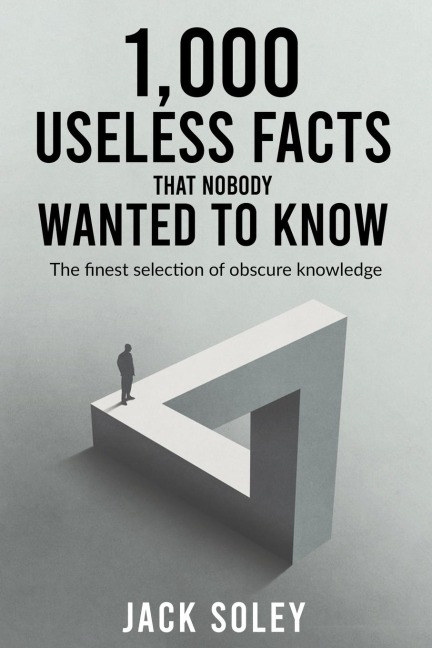 1,000 Useless Facts That Nobody Wanted To Know: The finest selection of obscure knowledge