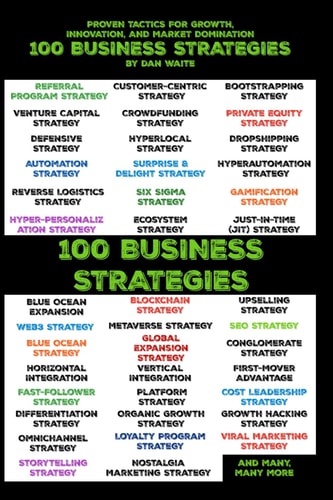 100 Business Strategies Proven Tactics for Growth, Innovation, and Market Domination Actionable Strategies to Scale, Disrupt, and Lead in Any Industry