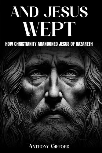 And Jesus Wept How Christianity Abandoned Jesus of Nazareth