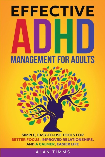 Effective ADHD Management for Adults: Simple, Easy-to-Use Tools for Better Focus, Improved Relationships, and a Calmer, Easier Life.