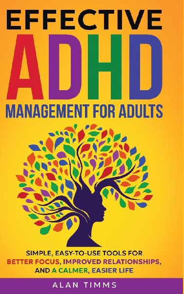 Effective ADHD Management for Adults: Simple, Easy-to-Use Tools for Better Focus, Improved Relationships, and a Calmer, Easier Life.