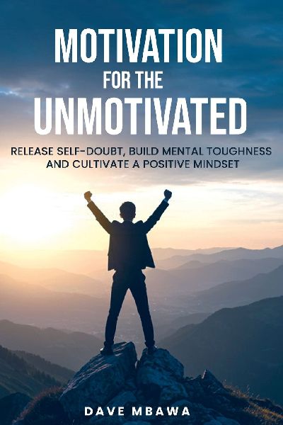 Motivation for the Unmotivated: Release Self Doubt, Build Mental Toughness and Cultivate Positive Mindset