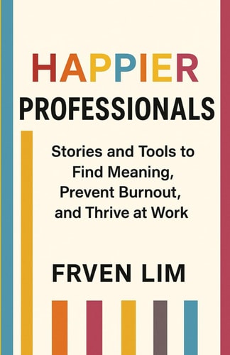 Happier Professionals Stories and Tools to  Find Meaning,  Prevent Burnout,  and Thrive at Work