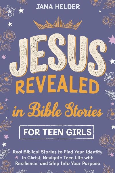 Jesus Revealed in Bible Stories for Teen Girls: Real Biblical Stories to Find Your Identity in Christ, Navigate Teen Life with Resilience, and Step Into Your Purpose by Jana Helder