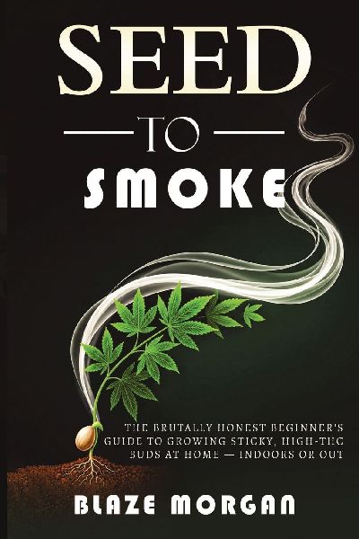 Seed to Smoke: The Brutally Honest Beginners Guide to Growing Sticky, High-THC Buds at Home - Indoors or Out