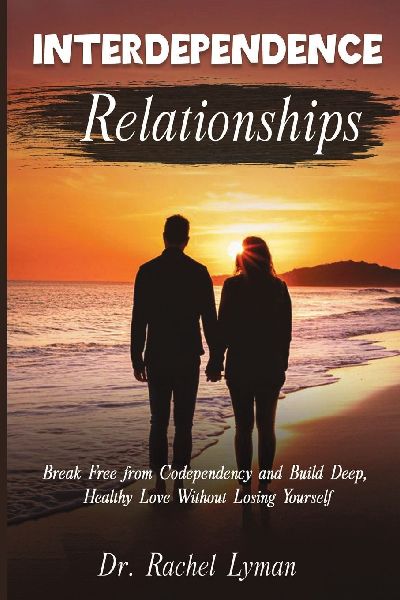 Interdependence Relationships: Break Free from Codependency and Build Deep, Healthy Love Without Losing Yourself