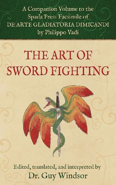 The Art of Sword Fighting: A Companion Volume to the Spada Press Facsimile of De Arte Gladiatoria Dimicandi, by Philippo Vadi