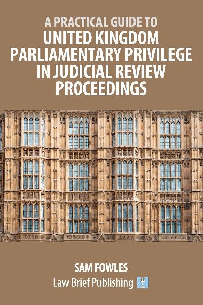 A Practical Guide to United Kingdom Parliamentary Privilege in Judicial Review Proceedings