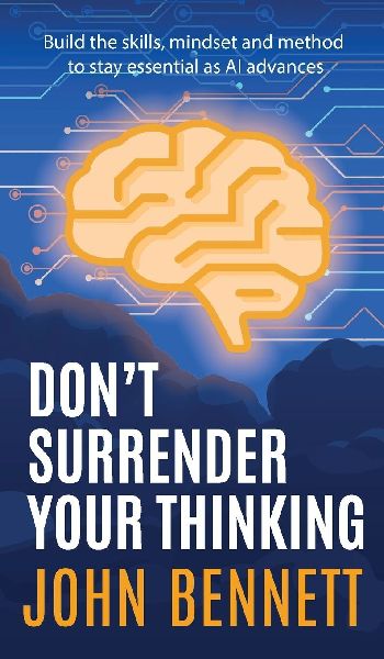Dont Surrender Your Thinking: Build the skills, mindset and method to stay essential as AI advances