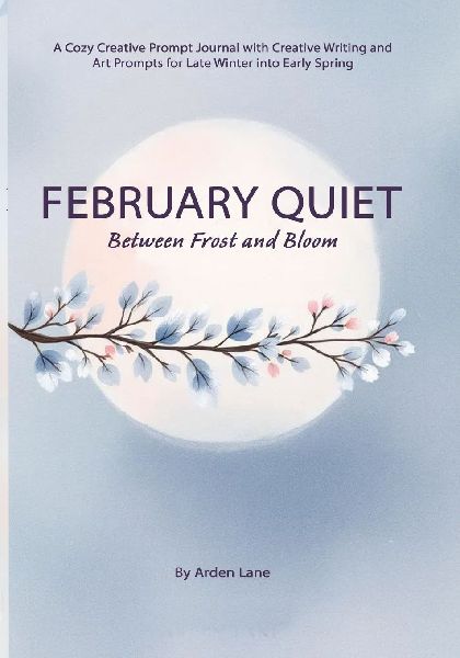 February Quiet Between Frost and Bloom: A Cozy Creative Prompt Journal with Creative Writing and Art Prompts for Late Winter into Early Spring