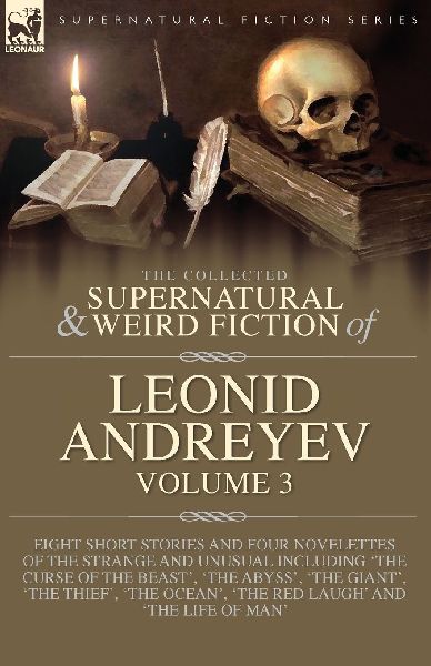 The Collected  Supernatural and Weird  Fiction of  Leonid Andreyev Volume 3: Eight Short Stories and Four Novelettes of the Strange and Unusual Including The Curse of the Beast, The Abyss, The Giant, The Thief, The Ocean, The Red Laugh and Th