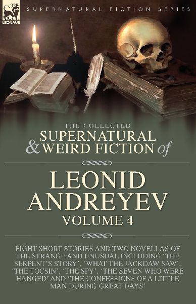 The Collected  Supernatural and Weird  Fiction of  Leonid Andreyev Volume 4: Eight Short Stories and Two Novellas of the Strange and Unusual Including The Serpents Story, What the Jackdaw Saw, The Tocsin, The Spy, The Seven Who Were Hanged and