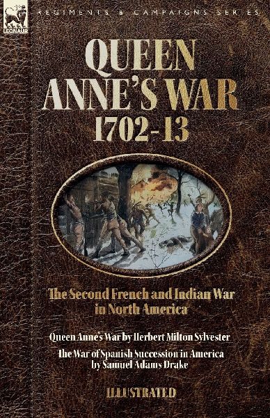 Queen Anne's War, 1702-13 - Two Accounts of the Second French and Indian War in North America: Queen Anne's War & The War of Spanish Succession in America