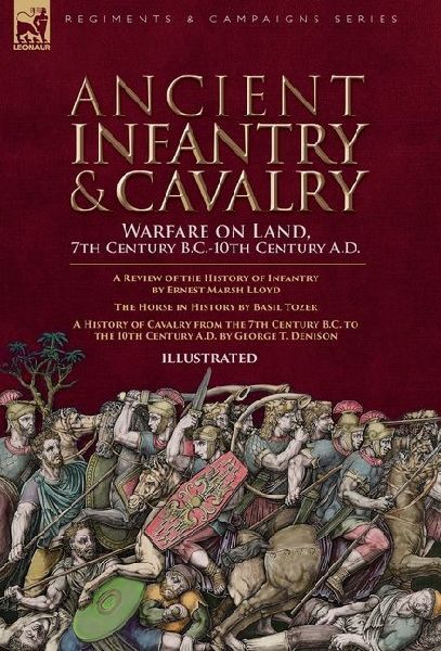 Ancient Infantry & Cavalry, Warfare on Land, 7th Century B.C.-10th Century A.D.: A Review of the History of Infantry, The Horse in History  & A History of Cavalry from the 7th Century B.C. to the 10th Century A.D.