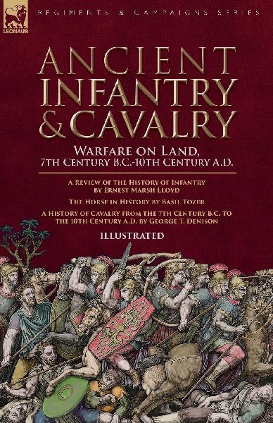 Ancient Infantry & Cavalry, Warfare on Land, 7th Century B.C.-10th Century A.D.: A Review of the History of Infantry, The Horse in History  & A History of Cavalry from the 7th Century B.C. to the 10th Century A.D.