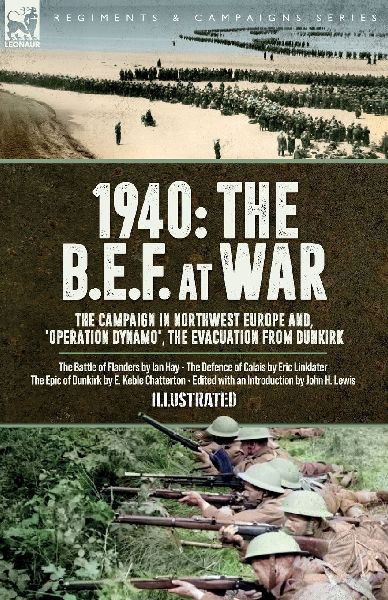 1940 The B.E.F. at War, The Campaign in Northwest Europe and, 'Operation Dynamo', the Evacuation from Dunkirk: The Battle of Flanders, The Defence of Calais & The Epic of Dunkirk