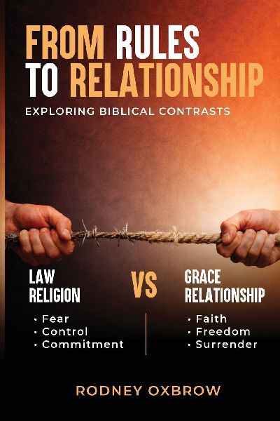 From Rules to Relationship: Exploring Biblical Contrasts: Law vs Grace, Religion vs Relationship, Fear vs Faith, Control vs Freedom, and Commitment vs Surrender