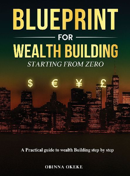 Blueprint For Wealth Building: A Practical Guide to Wealth Building Step by Step