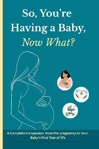 So Youre Having a Baby, Now What?: A Complete Companion from Pre-Pregnancy to Your Babys First Year of Life