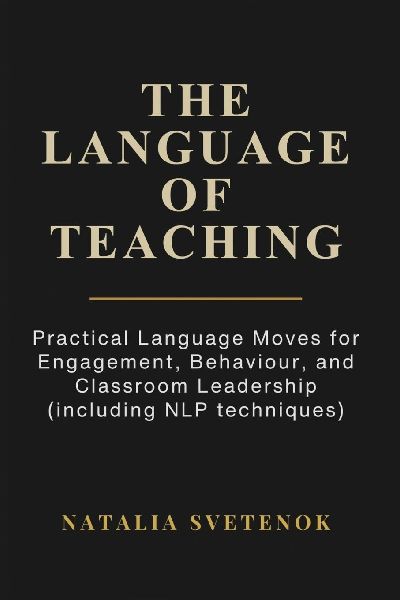 THE LANGUAGE OF TEACHING: Practical Language Moves for Engagement, Behaviour, and Classroom Leadership (including NLP techniques)