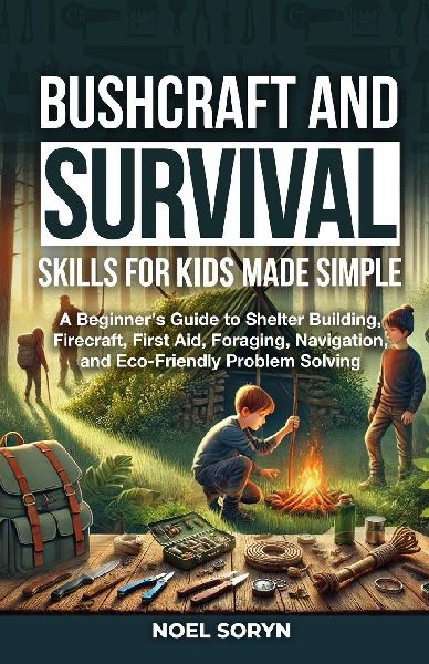 Bushcraft And Survival Skills For Kids Made Simple: A Beginners Guide To Shelter Building, Firecraft, First Aid, Foraging, Navigation And Eco-Friendly Solutions