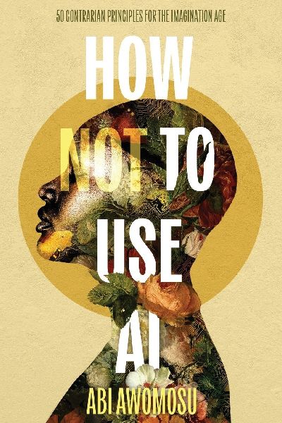 How Not To Use AI: 50 Contrarian Principles for the Imagination Age