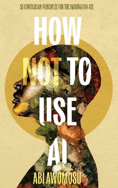 How Not To Use AI: 50 Contrarian Principles for the Imagination Age