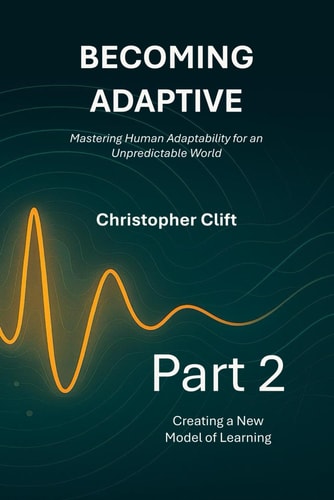 Becoming Adaptive - Mastering Human Adaptability for an Unpredictable World: Part 2: Creating a New Model of Learning