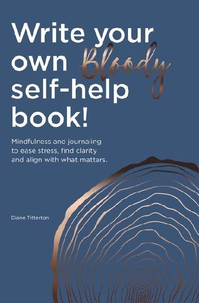 Write Your Own Bloody Self-Help Book!: Mindfulness and journaling to ease stress, find clarity and align with what matters