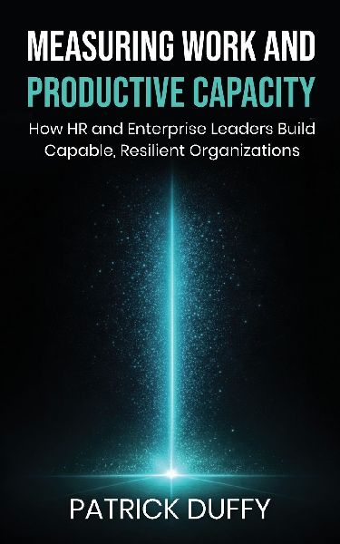 Measuring Work and Productive Capacity: How HR and Enterprise Leaders Build Capable, Resilient Organizations