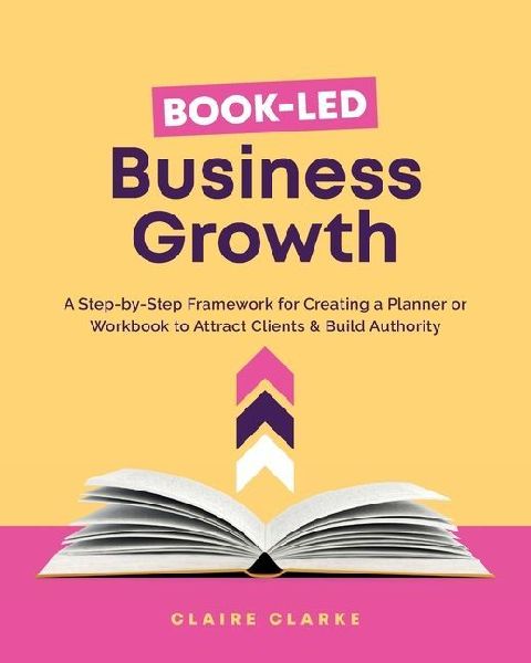 Book-Led Business Growth: A Step-by-Step Framework for Creating a Planner or Workbook to Attract Clients & Build Authority