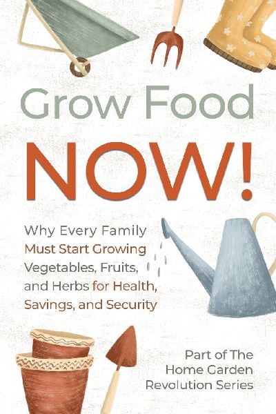 Grow Food NOW!: Why Every Family Must Start Growing Vegetables, Fruits and Herbs for Health, Savings, and Security