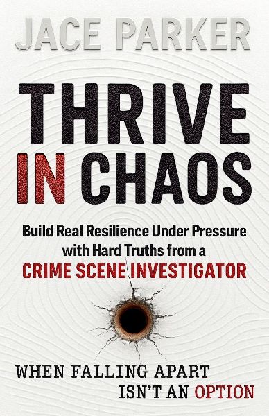 Thrive In Chaos: Build Real Resilience Under Pressure with Hard Truths from a Crime Scene Investigator