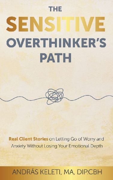 The Sensitive Overthinkers Path: Real Client Stories on Letting Go of Worry and Anxiety Without Losing Your Emotional Depth