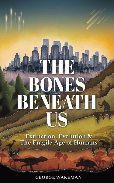 The Bones Beneath Us: Extinction, Evolution & The Fragile Age of Humans