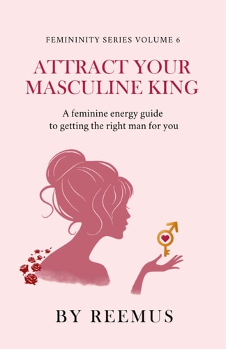 Attract Your Masculine King: A Feminine Energy Guide to Getting The Right Man For You (Femininity Book Series)