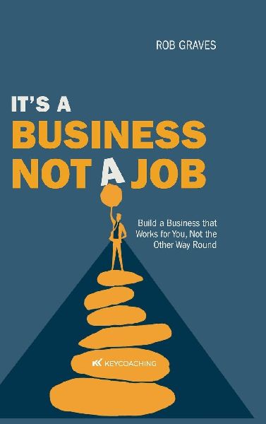 Its a Business, Not a Job: Build a Business that Works for You, Not the Other Way Round