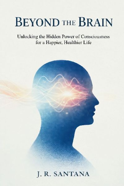 Beyond The Brain: Unlocking The Hidden Power Of Consciousness For A Happier, Healthier Life: Unlocking the Hidden Power of Consciousness for a Happier, Healthier Life