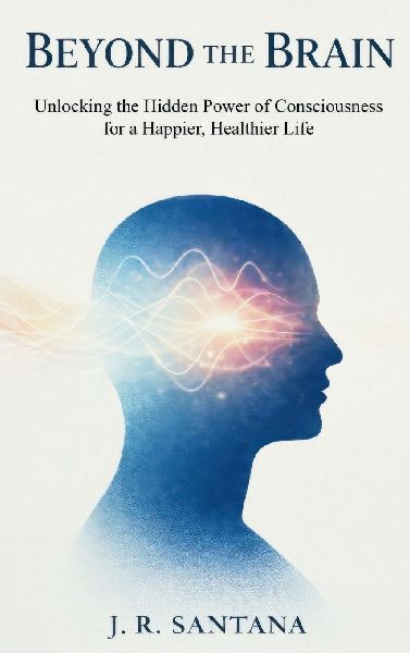 BEYOND THE BRAIN: Unlocking the Hidden Power of Consciousness for a Happier, Healthier Life